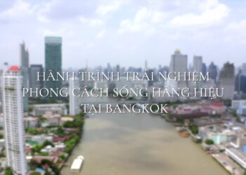 TOÀN CẢNH CHUYẾN ĐI TRẢI NGHIỆM PHONG CÁCH SỐNG HÀNG HIỆU TẠI BANGKOK